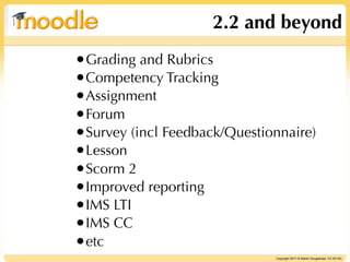 2.2 and beyond
•Grading and Rubrics
•Competency Tracking
•Assignment
•Forum
•Survey (incl Feedback/Questionnaire)
•Lesson
•Scorm 2
•Improved reporting
•IMS LTI
•IMS CC
•etc
                              Copyright 2011 © Martin Dougiamas CC BY-NC
 