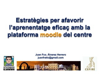 Estratègies per afavorirl’aprenentatgeeficaçamb la plataforma moodledel centre Juan Fco. Álvarez Herrero juanfratic@gmail.com 