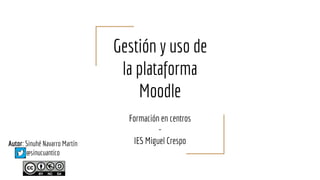 Autor: Sinuhé Navarro Martín
@sinucuantico
Gestión y uso de
la plataforma
Moodle
Formación en centros
-
IES Miguel Crespo
 