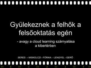 Gyülekeznek a felhők a felsőoktatás egén,[object Object], - avagy a cloudlearning szárnyalása a kibertérben,[object Object],SERES  – MISKOLCZI - FÓRIKA  - LENGYEL - GERŐ,[object Object]