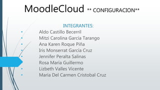 INTEGRANTES:
• Aldo Castillo Becerril
• Mitzi Carolina García Tarango
• Ana Karen Roque Piña
• Iris Monserrat García Cruz
• Jennifer Peralta Salinas
• Rosa María Guillermo
• Lizbeth Valles Vicente
• María Del Carmen Cristobal Cruz
MoodleCloud ** CONFIGURACION**
 