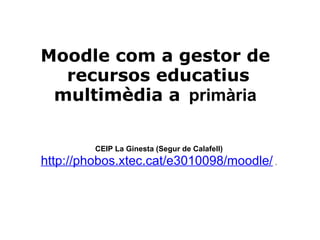 Moodle com a gestor de  recursos educatius multimèdia a    primària   CEIP La Ginesta (Segur de Calafell) http://phobos.xtec.cat/e3010098/moodle/   . 