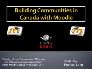 Building Communities in Canada with Moodle "Creating Vibrant Communities of Practice and Informal Learning Communities"  Panel  MoodleMootUS-West Coast 2011  Joan Coy Frances Long 
