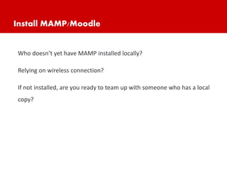 Install MAMP/Moodle
Who doesn’t yet have MAMP installed locally?
Relying on wireless connection?
If not installed, are you ready to team up with someone who has a local
copy?
 