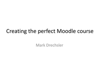 Creating the perfect Moodle course Mark Drechsler 