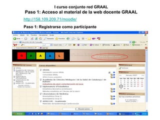 I curso conjunto red GRAAL Paso 1: Acceso al material de la web docente GRAAL http://158.109.209.71/moodle/ Paso 1: Registrarse como participante 