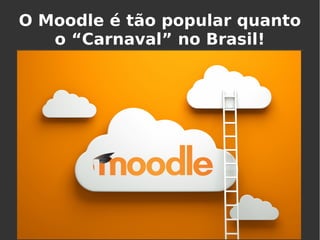 O Moodle é tão popular quanto
o “Carnaval” no Brasil!
 