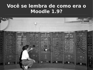 Você se lembra de como era o
Moodle 1.9?
 