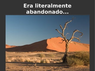 Era literalmente
abandonado...
 