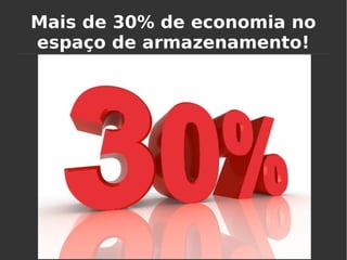 Mais de 30% de economia no
espaço de armazenamento!
 
