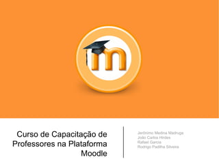 Curso de Capacitação de
Professores na Plataforma
Moodle
Jerônimo Medina Madruga
João Carlos Hirdes
Rafael Garcia
Rodrigo Padilha Silveira
 