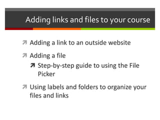 Adding links and files to your course
 Adding a link to an outside website
 Adding a file
 Step-by-step guide to using the File
Picker
 Using labels and folders to organize your
files and links
 