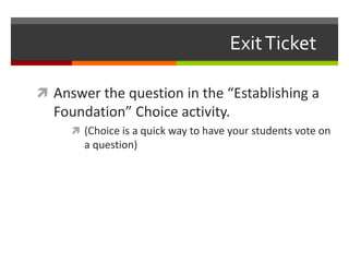 ExitTicket
 Answer the question in the “Establishing a
Foundation” Choice activity.
 (Choice is a quick way to have your students vote on
a question)
 