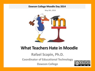 Dawson College Moodle Day 2014
What Teachers Hate in Moodle
Rafael Scapin, Ph.D.
Coordinator of Educational Technology
Dawson College
May 9th, 2014
 