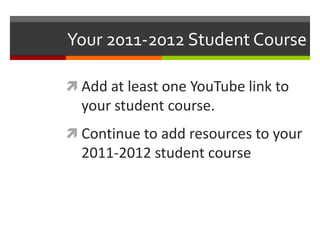 Your 2011-2012 Student CourseAdd at least one YouTube link to your student course.Continue to add resources to your 2011-2012 student course