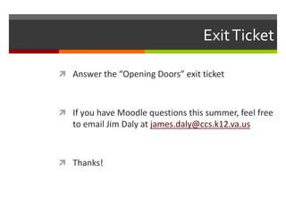 Exit TicketAnswer the “Opening Doors” exit ticketIf you have Moodle questions this summer, feel free to email Jim Daly at james.daly@ccs.k12.va.usThanks!