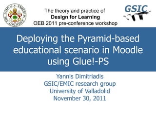 Deploying the Pyramid-based educational scenario in Moodle using Glue!-PS Yannis Dimitriadis GSIC/EMIC research group University of Valladolid November 30, 2011 The theory and practice of  Design for Learning OEB 2011 pre-conference workshop 