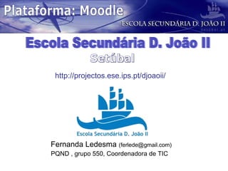 Fernanda Ledesma  (ferlede@gmail.com) PQND , grupo 550, Coordenadora de TIC  Escola Secundária D. João II Setúbal http://projectos.ese.ips.pt/djoaoii/ Plataforma: Moodle 