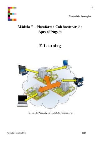 1
Formador: Anselmo Dinis 2014
Manual de Formação
Módulo 7 – Plataforma Colaborativas de
Aprendizagem
E-Learning
Formação Pedagógica Inicial de Formadores
 