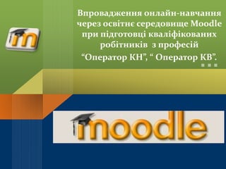 Впровадження онлайн-навчання
через освітнє середовище Moodle
при підготовці кваліфікованих
робітників з професій
“Оператор КН”, “ Оператор КВ”.
 