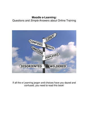 Moodle e-Learning:
Questions and Simple Answers about Online Training




If all the e-Learning jargon and choices have you dazed and
             confused, you need to read this book!
 