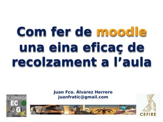 Com fer de moodle
 una eina eficaç de
recolzament a l’aula

      Juan Fco. Álvarez Herrero
        juanfratic@gmail.com
 