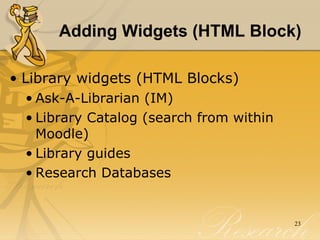 Adding Widgets (HTML Block) Library widgets (HTML Blocks)  Ask-A-Librarian (IM) Library Catalog (search from within Moodle) Library guides  Research Databases 