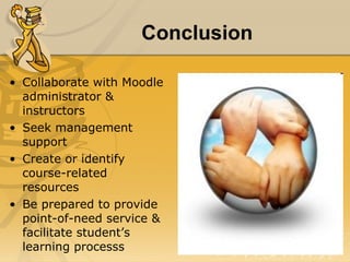 Conclusion Collaborate with Moodle administrator & instructors Seek management support Create or identify course-related resources Be prepared to provide point-of-need service & facilitate student’s learning processs 