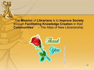 “ The  Mission  of  Librarians  is to  Improve   Society  through  Facilitating Knowledge Creation  in their  Communities ”  – The Atlas of New Librarianship 