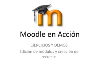 Moodle en Acción
      EJERCICIOS Y DEMOS
Edición de módulos y creación de
            recursos
 