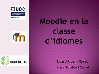 Moodle en la classe d’idiomes Ricard Ribes i Novau Anna Teixidó i Cairol 