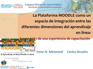 La Plataforma MOODLE como un
espacio de integración entre las
diferentes dimensiones del aprendizaje
en línea:
A propósito de una experiencia de capacitación
Irene N. Melamed

Carlos Rosales

 
