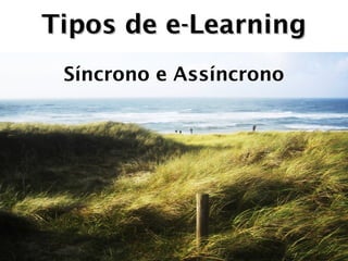 Tipos de e-Learning
 Síncrono e Assíncrono
 