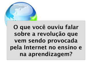 O que você ouviu falar
 sobre a revolução que
 vem sendo provocada
pela Internet no ensino e
   na aprendizagem?
 