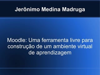 Jerônimo Medina Madruga




Moodle: Uma ferramenta livre para
construção de um ambiente virtual
        de aprendizagem
 