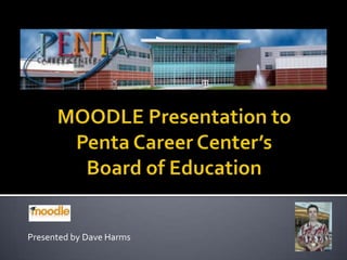 MOODLE Presentation to Penta Career Center’s Board of Education Presented by Dave Harms 