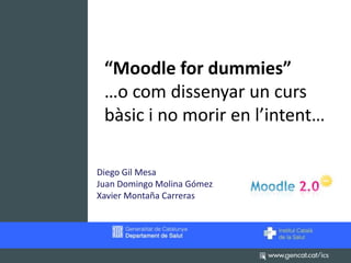 “Moodle for dummies”
 …o com dissenyar un curs
 bàsic i no morir en l’intent…

Diego Gil Mesa
Juan Domingo Molina Gómez
Xavier Montaña Carreras
 