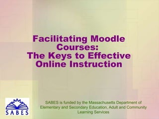 Facilitating Moodle
Courses:
The Keys to Effective
Online Instruction

SABES is funded by the Massachusetts Department of
Elementary and Secondary Education, Adult and Community
Learning Services

 