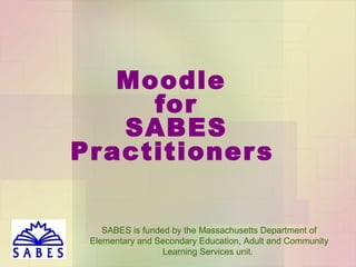 Moodle
for
SABES
Practitioner s
SABES is funded by the Massachusetts Department of
Elementary and Secondary Education, Adult and Community
Learning Services unit.

 