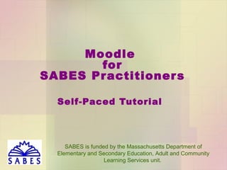 Moodle
for
ABE Pr actitioner s
Self-Paced Tutorial

SABES is funded by the Massachusetts Department of
Elementary and Secondary Education, Adult and Community
Learning Services

 