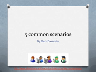5 common scenarios
                    By Mark Dreschler




http://www.slideshare.net/mark.drechsler/moodle-course-design
 