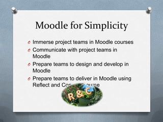 Moodle for Simplicity
O Immerse project teams in Moodle courses
O Communicate with project teams in
  Moodle
O Prepare teams to design and develop in
  Moodle
O Prepare teams to deliver in Moodle using
  Reflect and Connect course
 