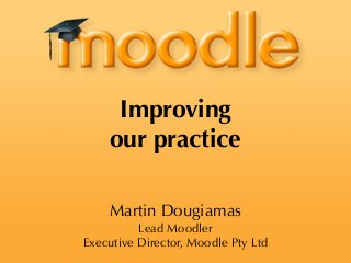 Martin Dougiamas
Lead Moodler
Executive Director, Moodle Pty Ltd
Improving
our practice
 