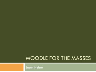 MOODLE FOR THE MASSES Jason Heiser 