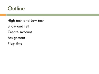 Outline High tech and Low tech Show and tell Create Account Assignment Play time 