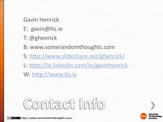Gavin Henrick
E: gavin@lts.ie
T: @ghenrick
B: www.somerandomthoughts.com
S: http://www.slideshare.net/ghenrick/
L: http://ie.linkedin.com/in/gavinhenrick
W: http://www.lts.ie
 