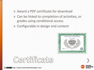 » Award a PDF certificate for download
» Can be linked to completion of activities, or
grades using conditional access
» Configurable in design and content
 
