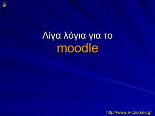 Λίγα λόγια για το moodle http://www.e-courses.gr 