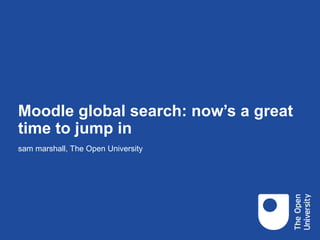 Moodle global search: now’s a great
time to jump in
sam marshall, The Open University
 