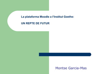 Montse Garcia-Mas La plataforma Moodle a l’Institut Goethe: UN REPTE DE FUTUR 